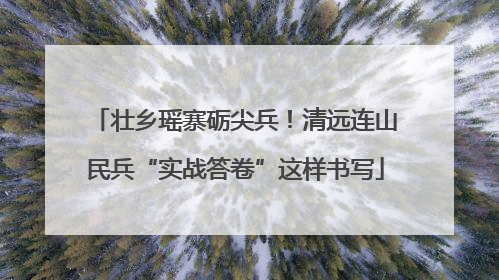 壮乡瑶寨砺尖兵！清远连山民兵“实战答卷”这样书写