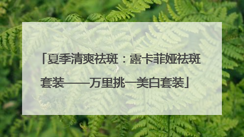夏季清爽祛斑：露卡菲娅祛斑套装——万里挑一美白套装