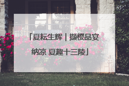 夏耘生辉｜撷樱品宴纳凉 夏趣十三陵