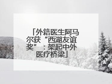 外籍医生阿马尔获“西湖友谊奖”：架起中外医疗桥梁