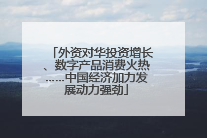 外资对华投资增长、数字产品消费火热……中国经济加力发展动力强劲
