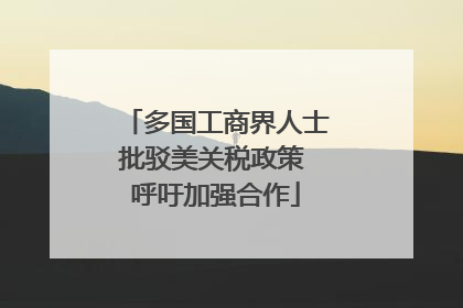 多国工商界人士批驳美关税政策 呼吁加强合作