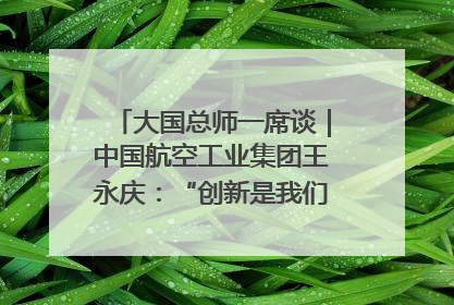 大国总师一席谈｜中国航空工业集团王永庆：“创新是我们的基因密码”