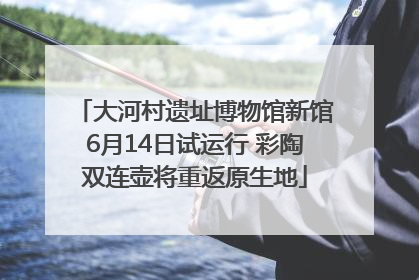 大河村遗址博物馆新馆6月14日试运行 彩陶双连壶将重返原生地