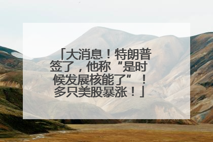 大消息！特朗普签了，他称“是时候发展核能了”！多只美股暴涨！