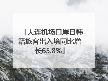 大连机场口岸日韩籍旅客出入境同比增长65.8%