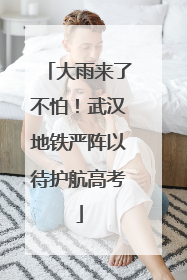 大雨来了不怕！武汉地铁严阵以待护航高考