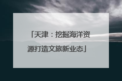 天津：挖掘海洋资源打造文旅新业态