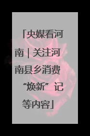 央媒看河南｜关注河南县乡消费“焕新”记等内容