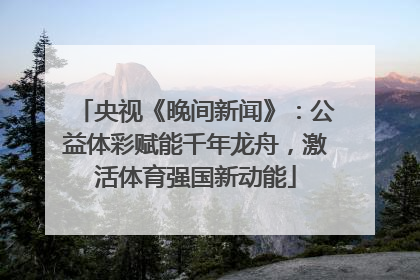 央视《晚间新闻》：公益体彩赋能千年龙舟，激活体育强国新动能