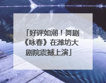 好评如潮！舞剧《咏春》在潍坊大剧院震撼上演