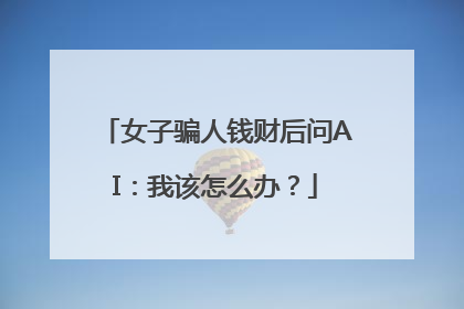 女子骗人钱财后问AI：我该怎么办？
