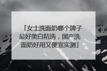 女士洗面奶哪个牌子最好美白精选，国产洗面奶好用又便宜实测