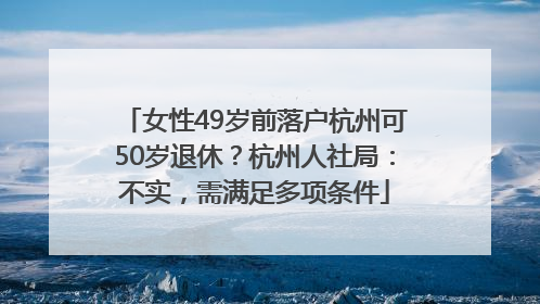 女性49岁前落户杭州可50岁退休？杭州人社局：不实，需满足多项条件