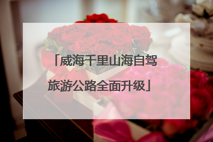 威海千里山海自驾旅游公路全面升级