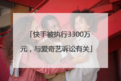 快手被执行3300万元，与爱奇艺诉讼有关