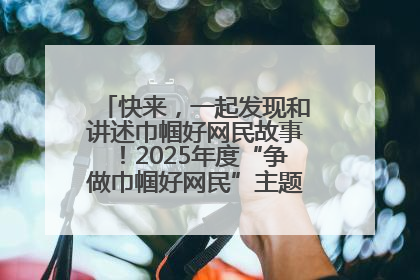 快来，一起发现和讲述巾帼好网民故事！2025年度“争做巾帼好网民”主题活动火热开启