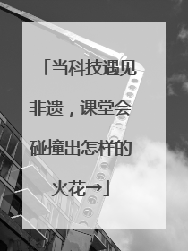 当科技遇见非遗，课堂会碰撞出怎样的火花→