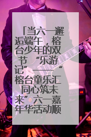 当六一邂逅端午，榕台少年的双节 “乐游记”——“榕台童乐汇 同心筑未来”六一嘉年华活动顺利举行