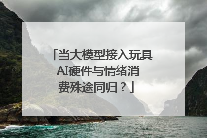 当大模型接入玩具 AI硬件与情绪消费殊途同归？