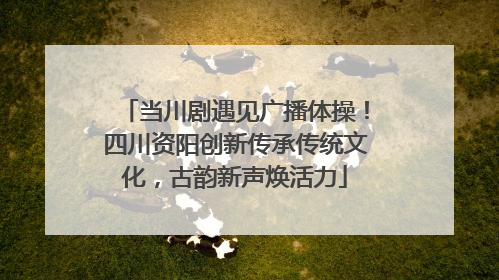 当川剧遇见广播体操！四川资阳创新传承传统文化，古韵新声焕活力