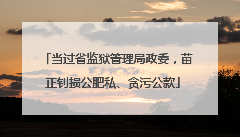 当过省监狱管理局政委，苗正钊损公肥私、贪污公款