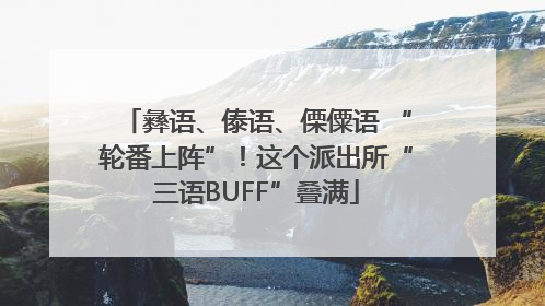 彝语、傣语、傈僳语 “轮番上阵”！这个派出所“三语BUFF”叠满