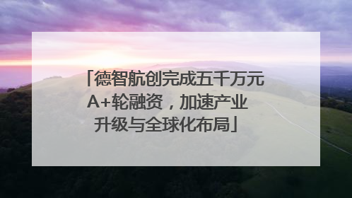 德智航创完成五千万元 A+轮融资，加速产业升级与全球化布局