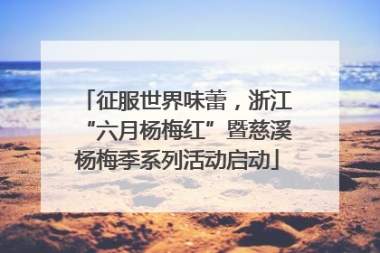 征服世界味蕾，浙江“六月杨梅红”暨慈溪杨梅季系列活动启动