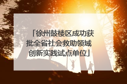 徐州鼓楼区成功获批全省社会救助领域创新实践试点单位