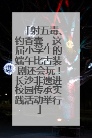 射五毒、钓香囊，这届小学生的端午比古装剧还会玩！长沙非遗进校园传承实践活动举行