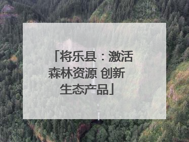 将乐县：激活森林资源 创新生态产品