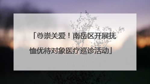 尊崇关爱！南岳区开展抚恤优待对象医疗巡诊活动