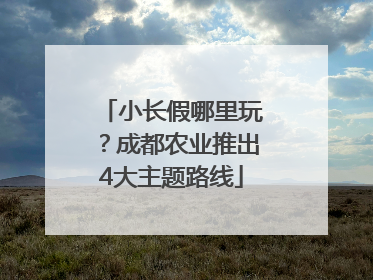 小长假哪里玩？成都农业推出4大主题路线