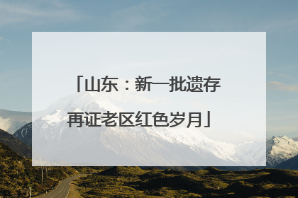 山东：新一批遗存再证老区红色岁月