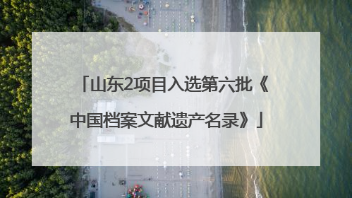 山东2项目入选第六批《中国档案文献遗产名录》