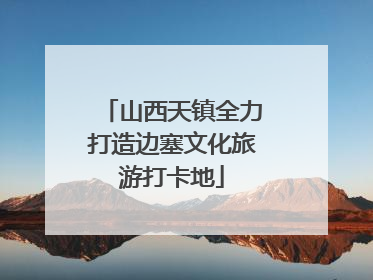 山西天镇全力打造边塞文化旅游打卡地