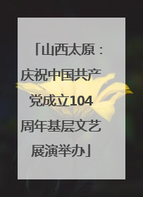 山西太原：庆祝中国共产党成立104周年基层文艺展演举办