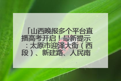 山西晚报多个平台直播高考开启！最新提示：太原市迎泽大街（西段）、新建路、人民南路高考期间增开路口