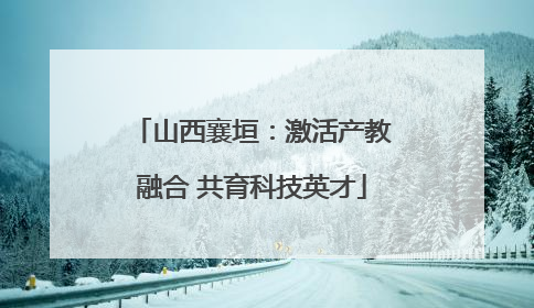 山西襄垣：激活产教融合 共育科技英才