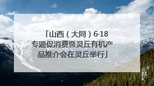 山西（大同）6·18专题促消费暨灵丘有机产品推介会在灵丘举行