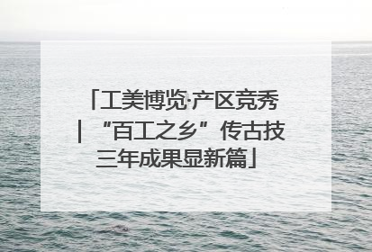 工美博览·产区竞秀｜“百工之乡”传古技 三年成果显新篇