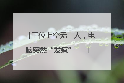 工位上空无一人，电脑突然“发疯”……