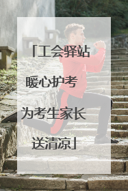 工会驿站暖心护考 为考生家长送清凉