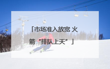 市场准入放宽 火箭“排队上天”