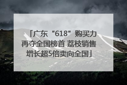 广东“618”购买力再夺全国榜首 荔枝销售增长超5倍卖向全国