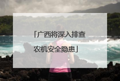 广西将深入排查农机安全隐患