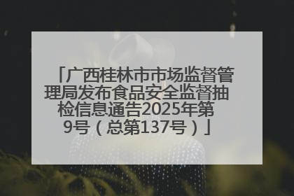 广西桂林市市场监督管理局发布食品安全监督抽检信息通告2025年第9号（总第137号）