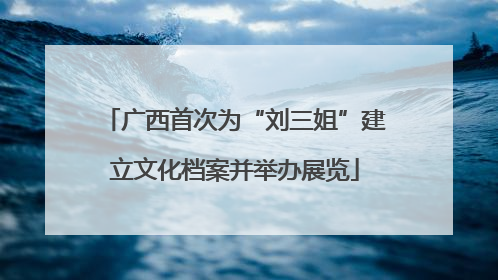 广西首次为“刘三姐”建立文化档案并举办展览