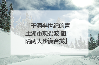干涸半世纪的青土湖重现碧波 阻隔两大沙漠合拢